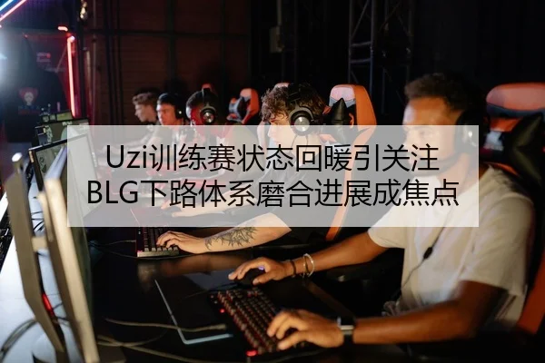 Uzi训练赛状态回暖引关注 BLG下路体系磨合进展成焦点